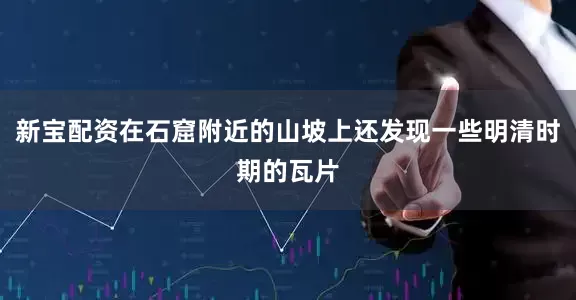 新宝配资在石窟附近的山坡上还发现一些明清时期的瓦片