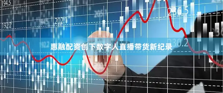 惠融配资创下数字人直播带货新纪录