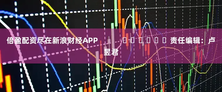 倍盈配资尽在新浪财经APP            						责任编辑：卢昱君