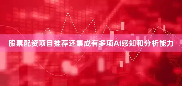 股票配资项目推荐还集成有多项AI感知和分析能力