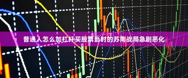 普通人怎么加杠杆买股票当时的苏南战局急剧恶化