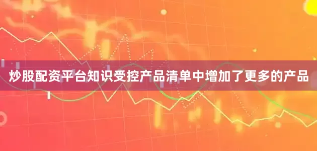 炒股配资平台知识受控产品清单中增加了更多的产品