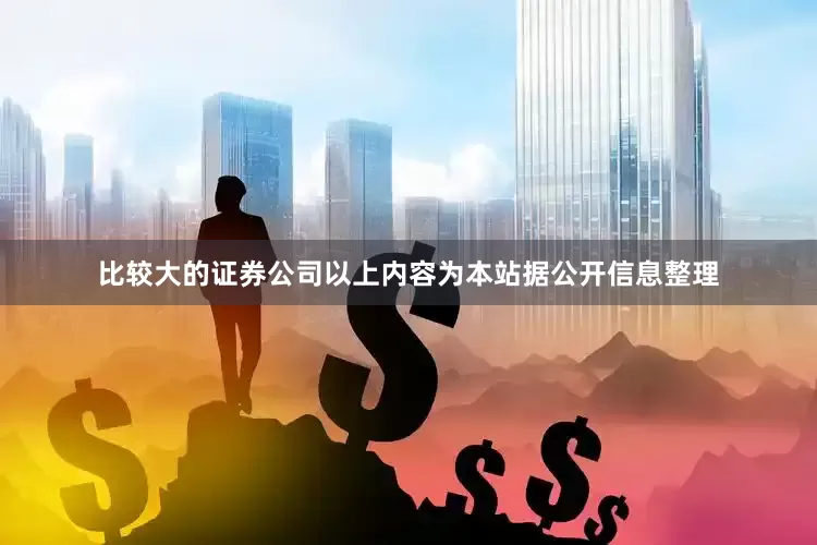 比较大的证券公司以上内容为本站据公开信息整理