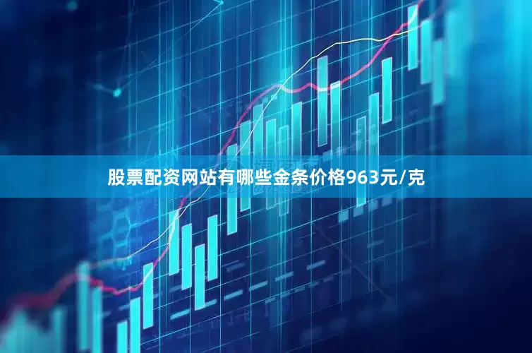 股票配资网站有哪些金条价格963元/克