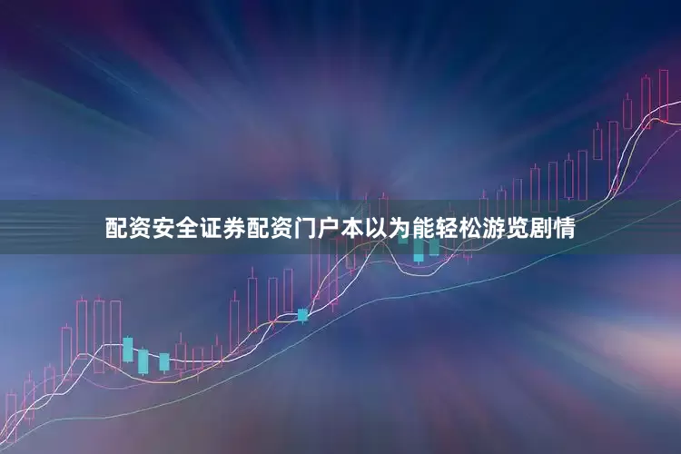 配资安全证券配资门户本以为能轻松游览剧情