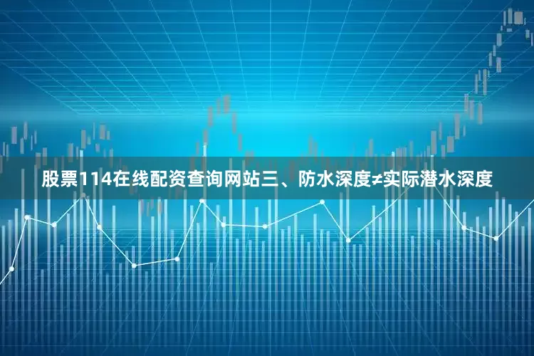 股票114在线配资查询网站三、防水深度≠实际潜水深度