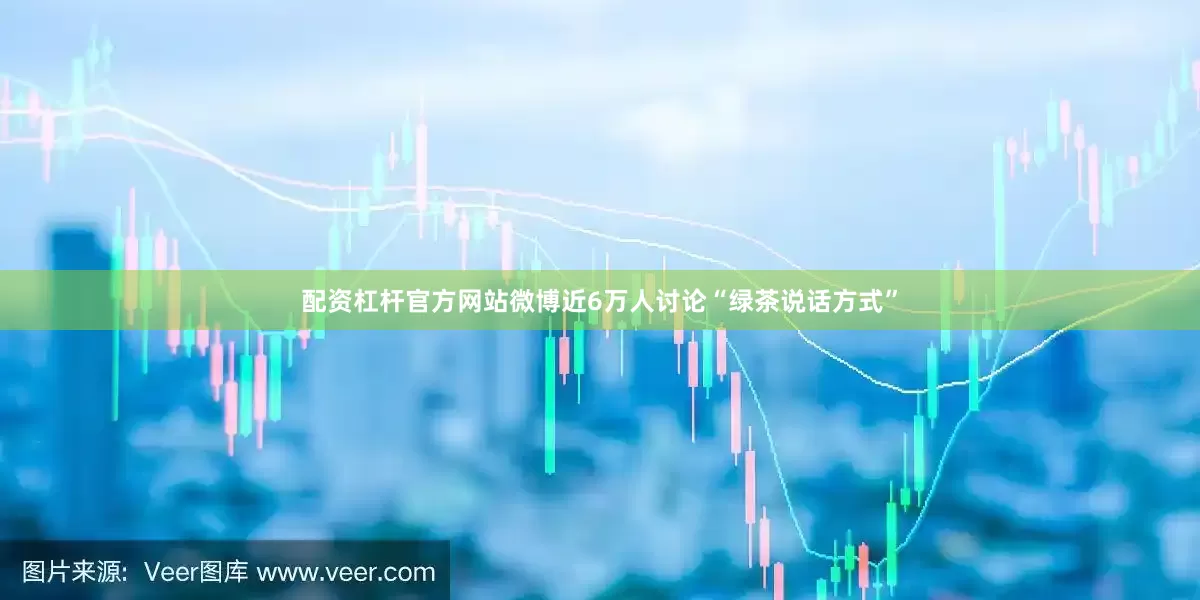 配资杠杆官方网站微博近6万人讨论“绿茶说话方式”