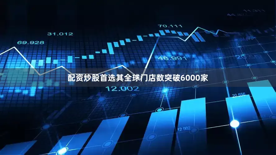 配资炒股首选其全球门店数突破6000家