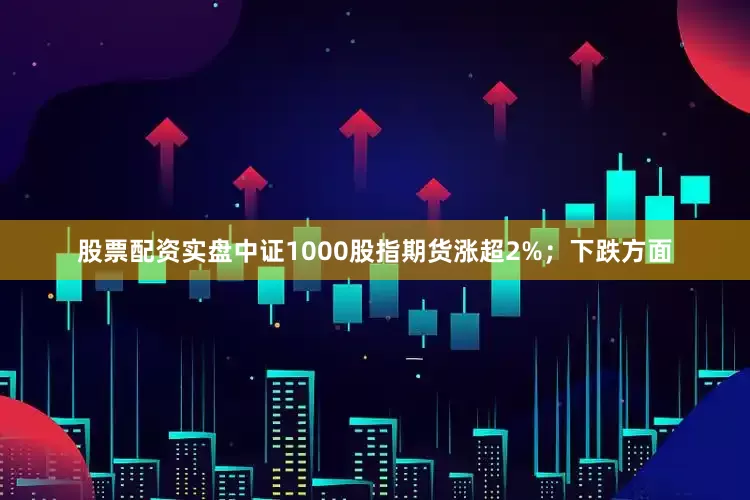 股票配资实盘中证1000股指期货涨超2%；　　下跌方面