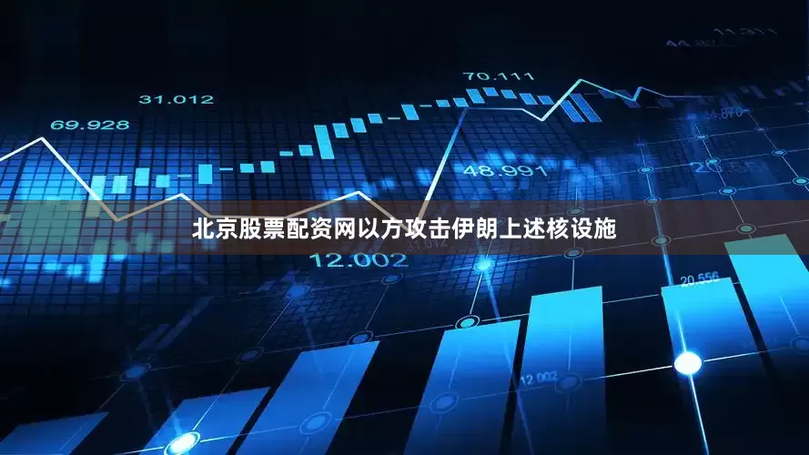北京股票配资网以方攻击伊朗上述核设施