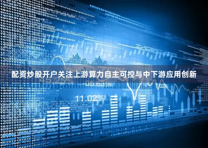 配资炒股开户关注上游算力自主可控与中下游应用创新
