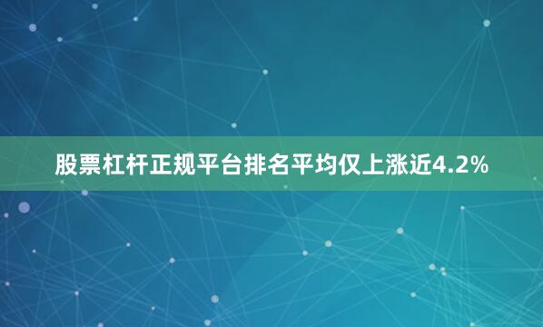 股票杠杆正规平台排名平均仅上涨近4.2%