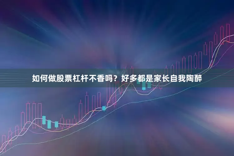 如何做股票杠杆不香吗？好多都是家长自我陶醉