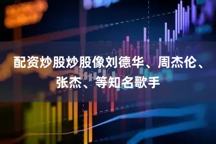 配资炒股炒股像刘德华、周杰伦、张杰、等知名歌手