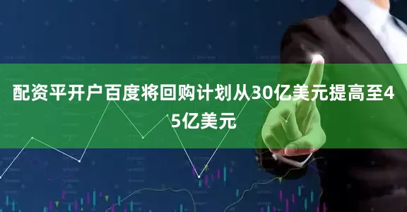 配资平开户百度将回购计划从30亿美元提高至45亿美元