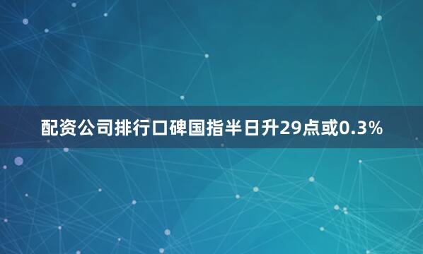 配资公司排行口碑国指半日升29点或0.3%