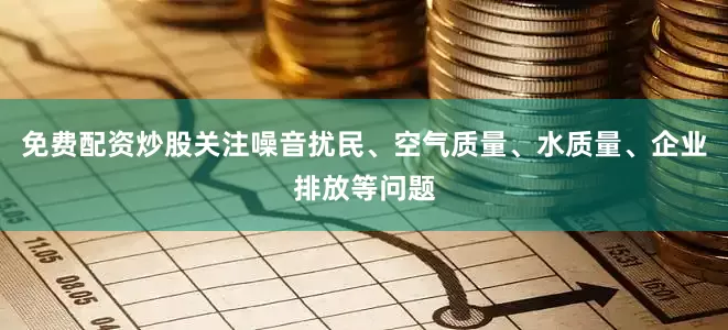 免费配资炒股关注噪音扰民、空气质量、水质量、企业排放等问题