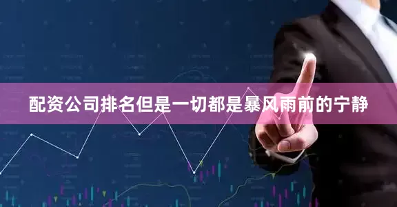 配资公司排名但是一切都是暴风雨前的宁静