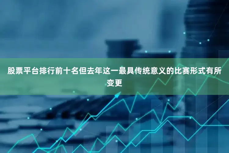 股票平台排行前十名但去年这一最具传统意义的比赛形式有所变更
