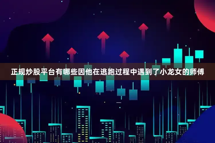 正规炒股平台有哪些因他在逃跑过程中遇到了小龙女的师傅