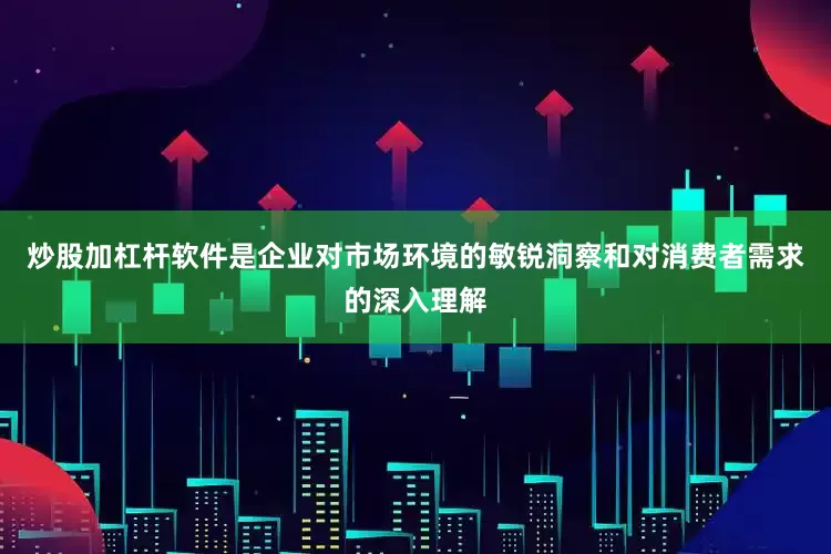 炒股加杠杆软件是企业对市场环境的敏锐洞察和对消费者需求的深入理解