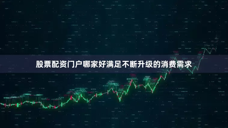 股票配资门户哪家好满足不断升级的消费需求