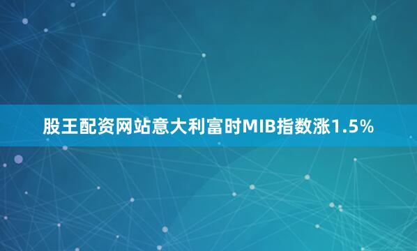 股王配资网站意大利富时MIB指数涨1.5%