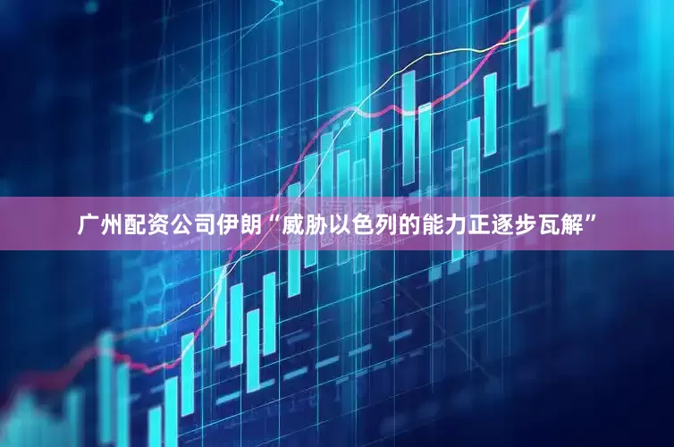 广州配资公司伊朗“威胁以色列的能力正逐步瓦解”