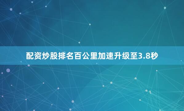 配资炒股排名百公里加速升级至3.8秒
