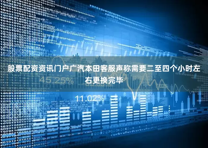 股票配资资讯门户广汽本田客服声称需要二至四个小时左右更换完毕