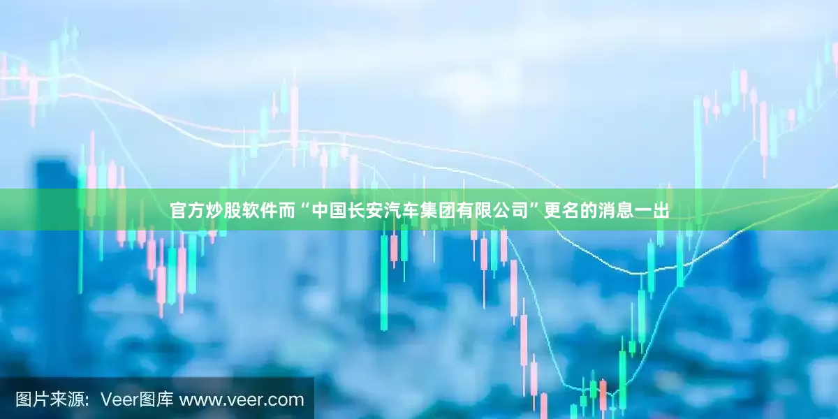官方炒股软件而“中国长安汽车集团有限公司”更名的消息一出