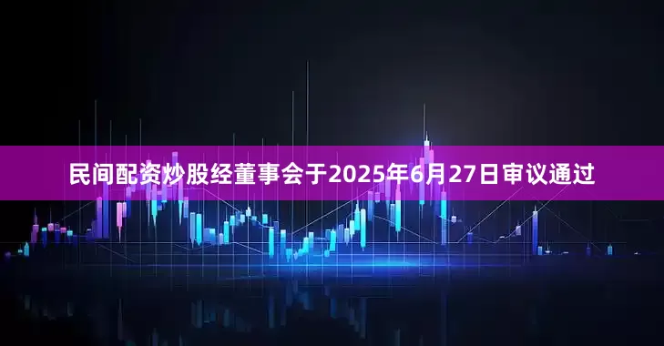 民间配资炒股　　经董事会于2025年6月27日审议通过