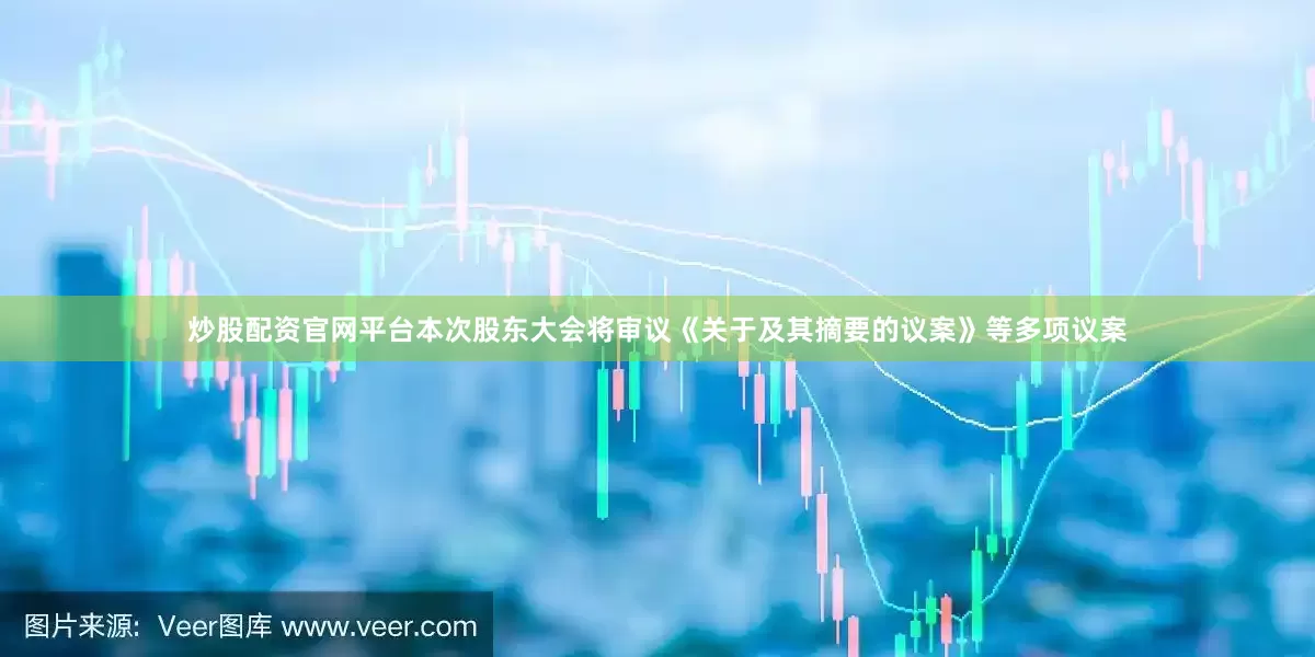 炒股配资官网平台本次股东大会将审议《关于及其摘要的议案》等多项议案