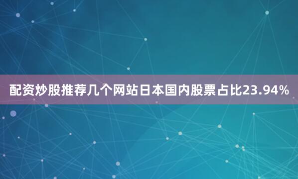 配资炒股推荐几个网站日本国内股票占比23.94%