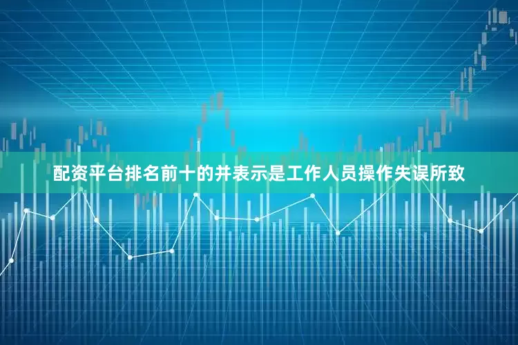 配资平台排名前十的并表示是工作人员操作失误所致