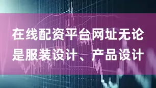 在线配资平台网址无论是服装设计、产品设计