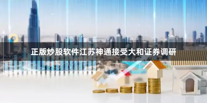 正版炒股软件江苏神通接受大和证券调研
