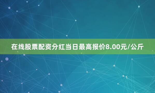 在线股票配资分红当日最高报价8.00元/公斤