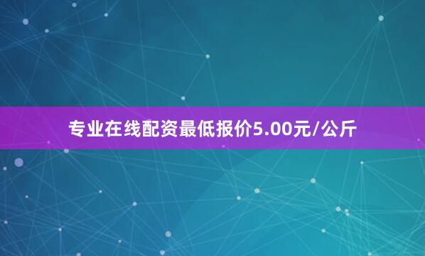 专业在线配资最低报价5.00元/公斤