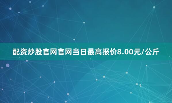 配资炒股官网官网当日最高报价8.00元/公斤