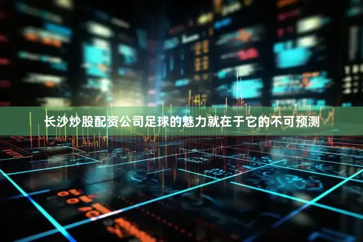 长沙炒股配资公司足球的魅力就在于它的不可预测