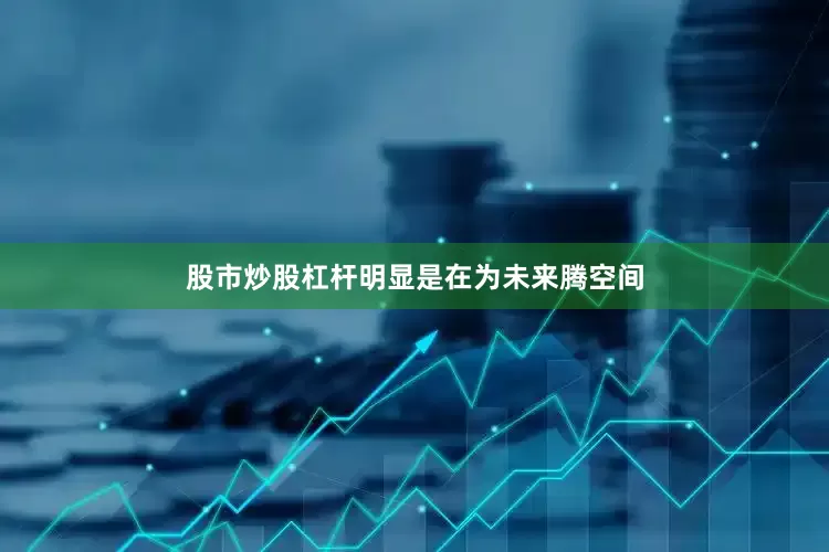 股市炒股杠杆明显是在为未来腾空间