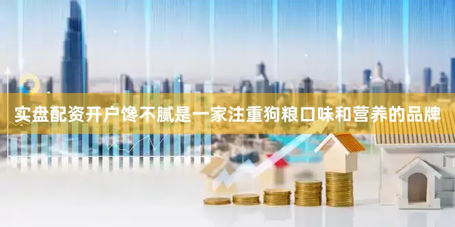 实盘配资开户馋不腻是一家注重狗粮口味和营养的品牌