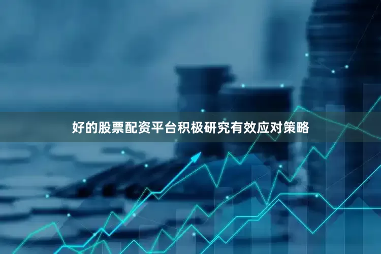 好的股票配资平台积极研究有效应对策略