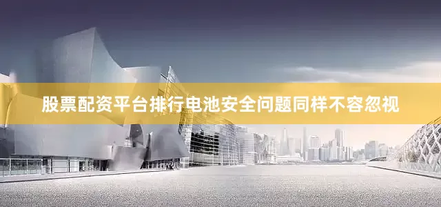 股票配资平台排行电池安全问题同样不容忽视