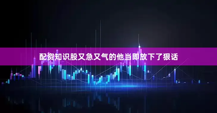 配资知识股又急又气的他当即放下了狠话