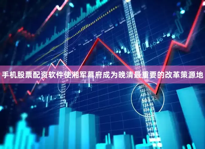 手机股票配资软件使湘军幕府成为晚清最重要的改革策源地