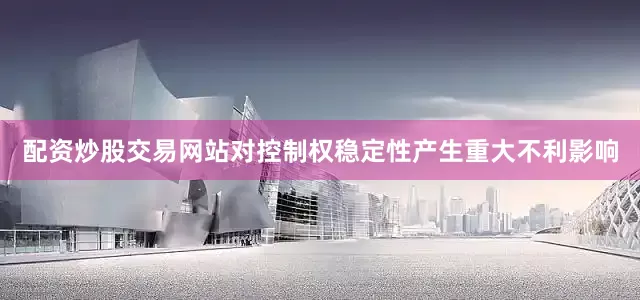 配资炒股交易网站对控制权稳定性产生重大不利影响