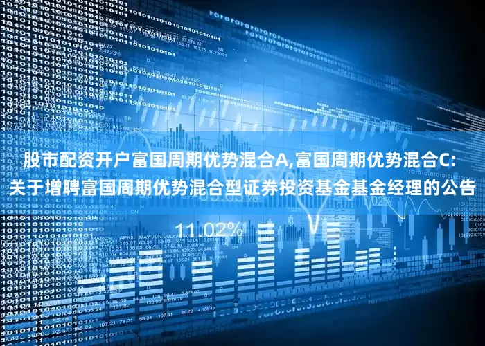 股市配资开户富国周期优势混合A,富国周期优势混合C: 关于增聘富国周期优势混合型证券投资基金基金经理的公告