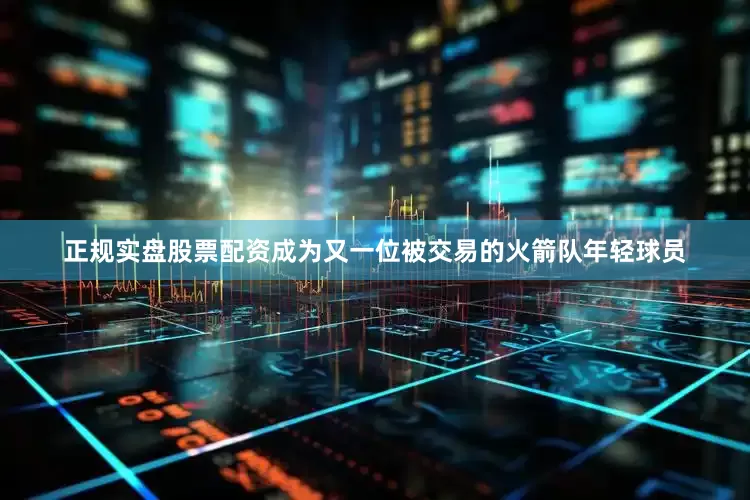 正规实盘股票配资成为又一位被交易的火箭队年轻球员